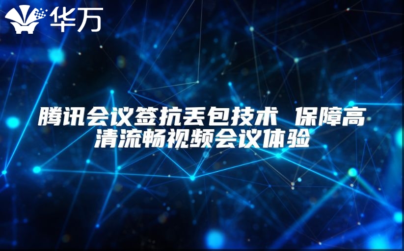 腾讯会议签抗丢包技术 保障高清流畅视频会议体验