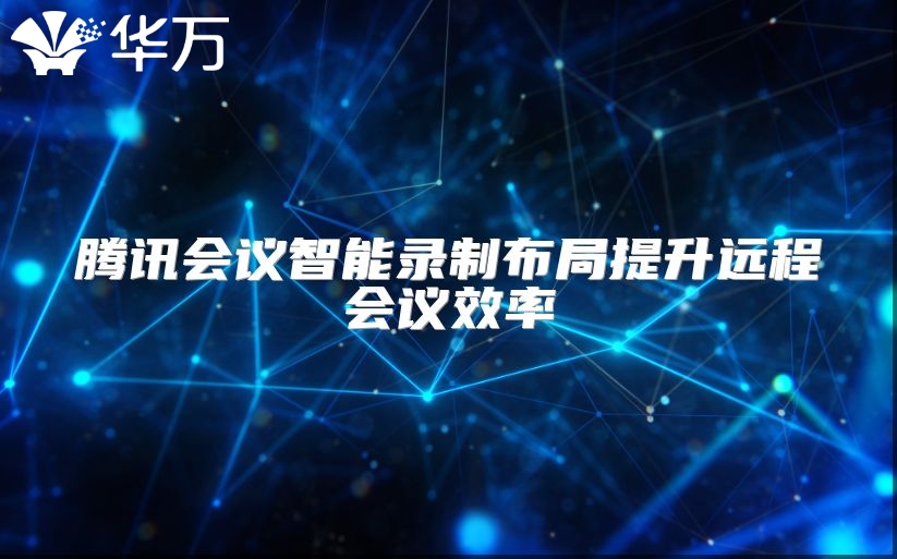 腾讯会议智能录制布局提升远程会议效率