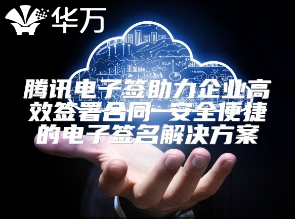 腾讯电子签助力企业高效签署合同 安全便捷的电子签名解决方案