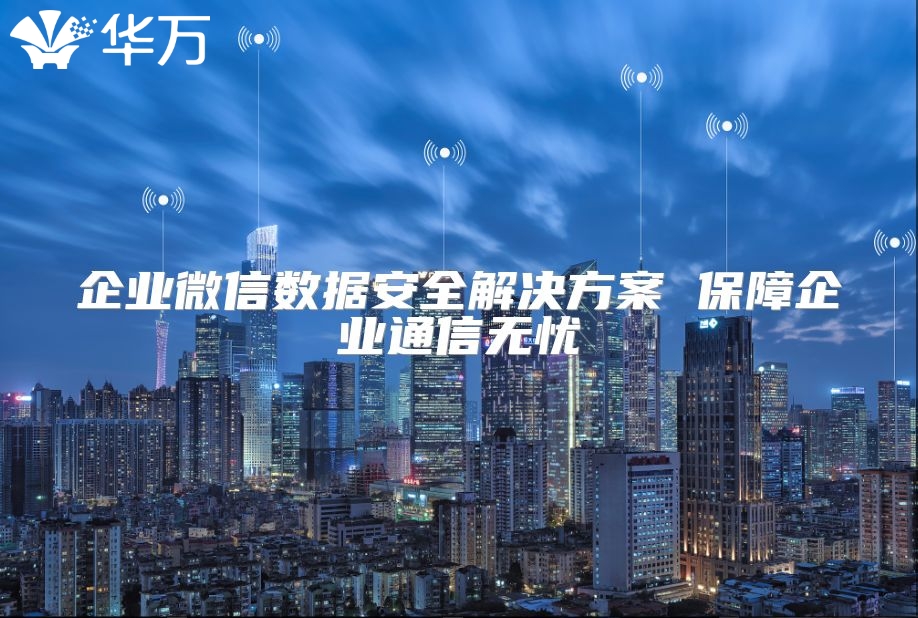 企业微信数据安全解决方案 保障企业通信无忧