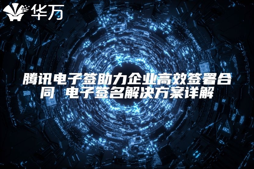 腾讯电子签助力企业高效签署合同 电子签名解决方案详解