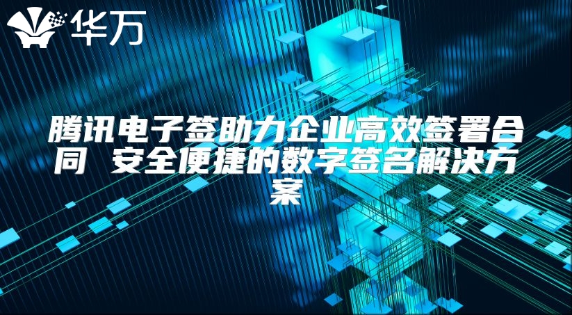 腾讯电子签助力企业高效签署合同 安全便捷的数字签名解决方案