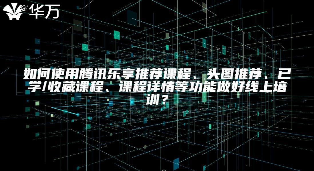 如何使用腾讯乐享推荐课程、头图推荐、已学/收藏课程、课程详情等功能做好线上培训？
