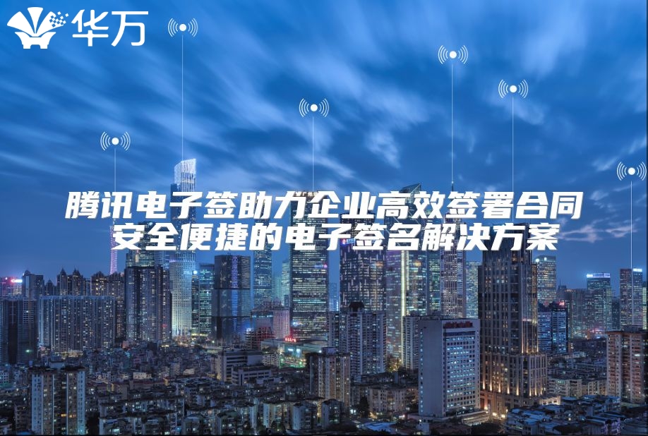 腾讯电子签助力企业高效签署合同 安全便捷的电子签名解决方案