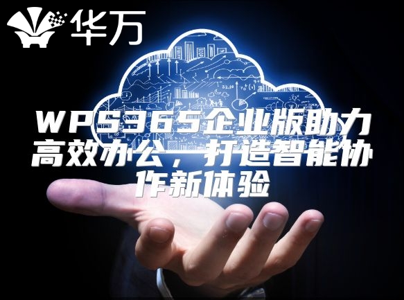 WPS365企业版助力高效办公，打造智能协作新体验