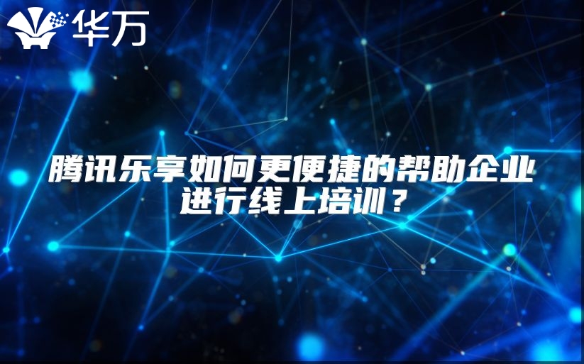 腾讯乐享如何更便捷的帮助企业进行线上培训？