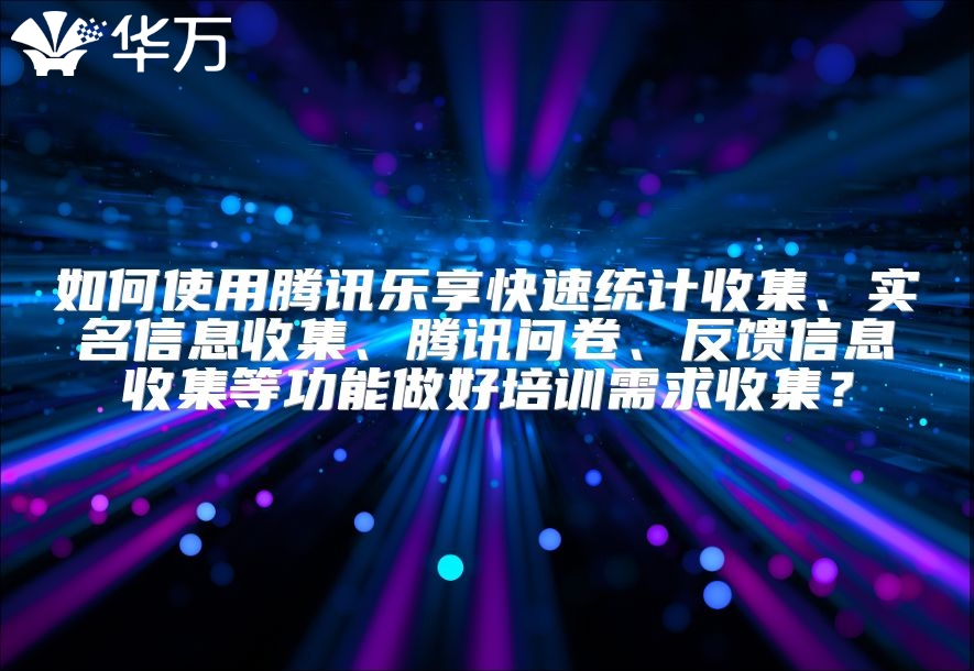 如何使用腾讯乐享快速统计收集、实名信息收集、腾讯问卷、反馈信息收集等功能做好培训需求收集？
