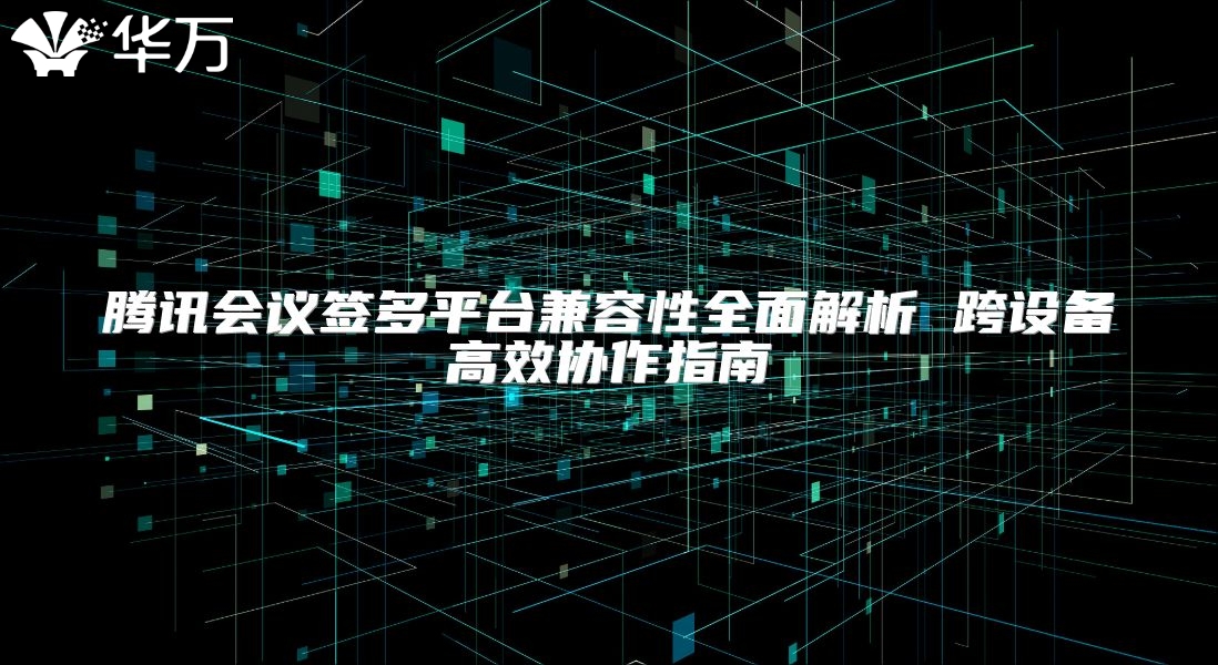 腾讯会议签多平台兼容性全面解析 跨设备高效协作指南
