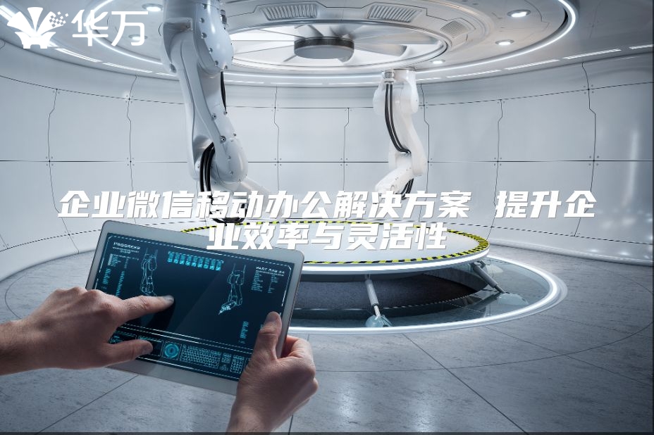 企业微信移动办公解决方案 提升企业效率与灵活性