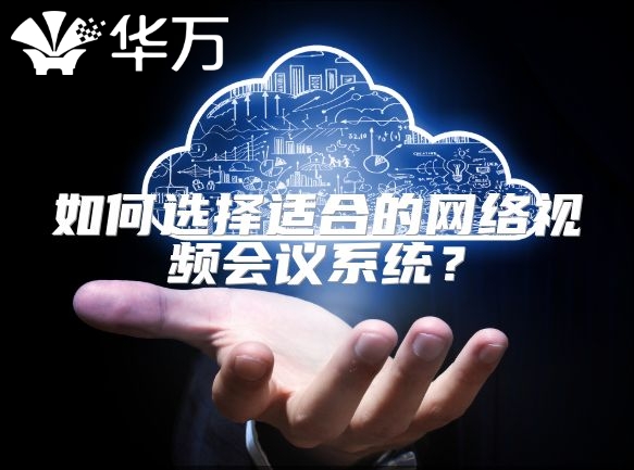 如何选择适合的网络视频会议系统？