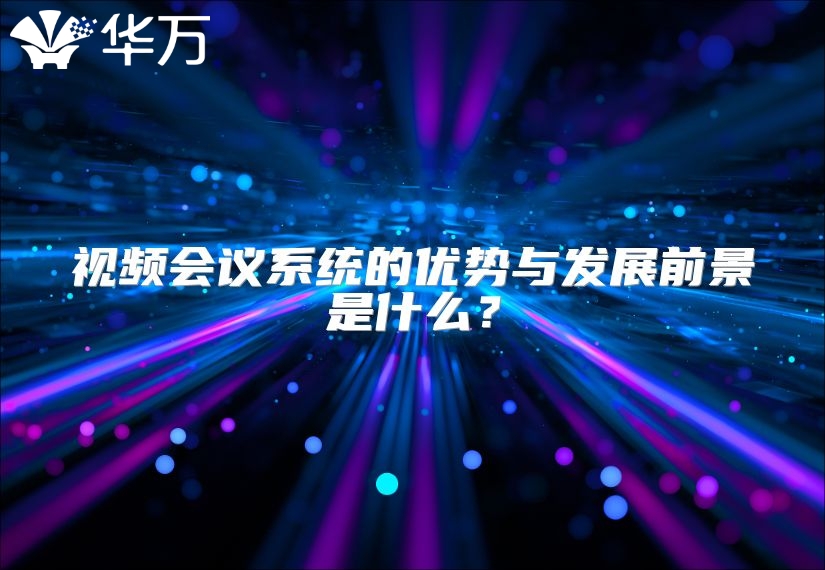 视频会议系统的优势与发展前景是什么？