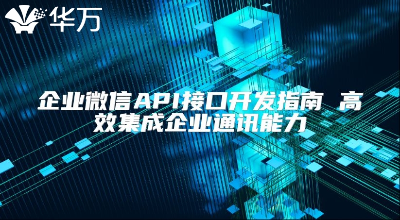 企业微信API接口开发指南 高效集成企业通讯能力