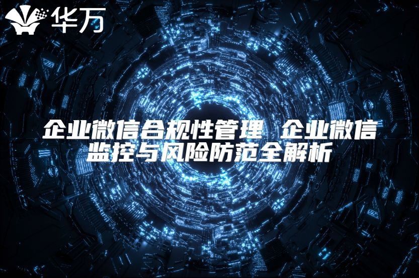 企业微信合规性管理 企业微信监控与风险防范全解析