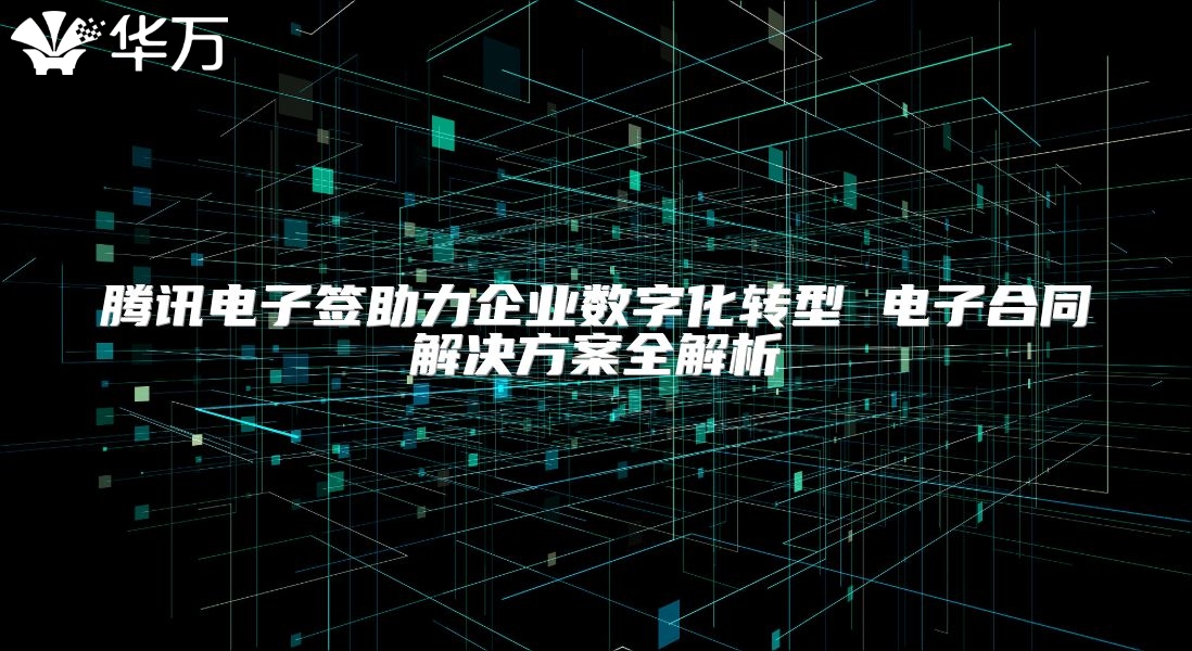 腾讯电子签助力企业数字化转型 电子合同解决方案全解析