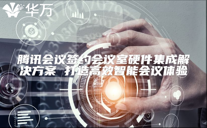 腾讯会议签约会议室硬件集成解决方案 打造高效智能会议体验