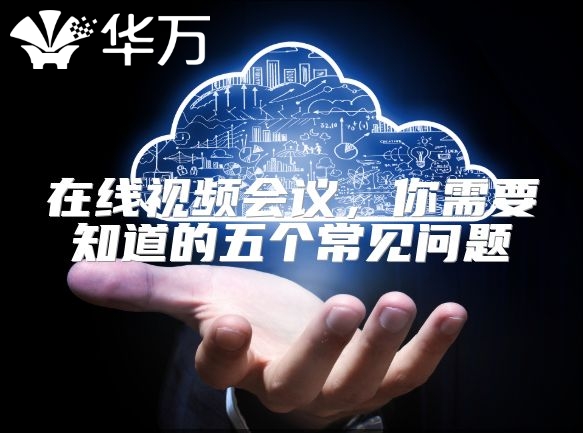 在线视频会议，你需要知道的五个常见问题