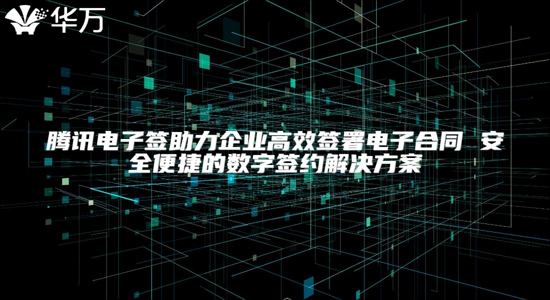 腾讯电子签助力企业高效签署电子合同 安全便捷的数字签约解决方案