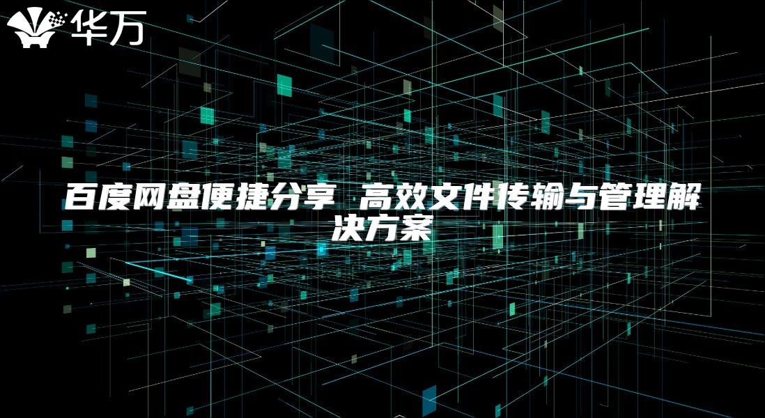 百度网盘便捷分享 高效文件传输与管理解决方案