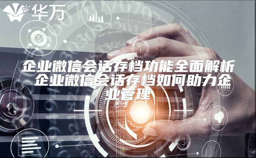 企业微信会话存档功能全面解析 企业微信会话存档如何助力企业管理