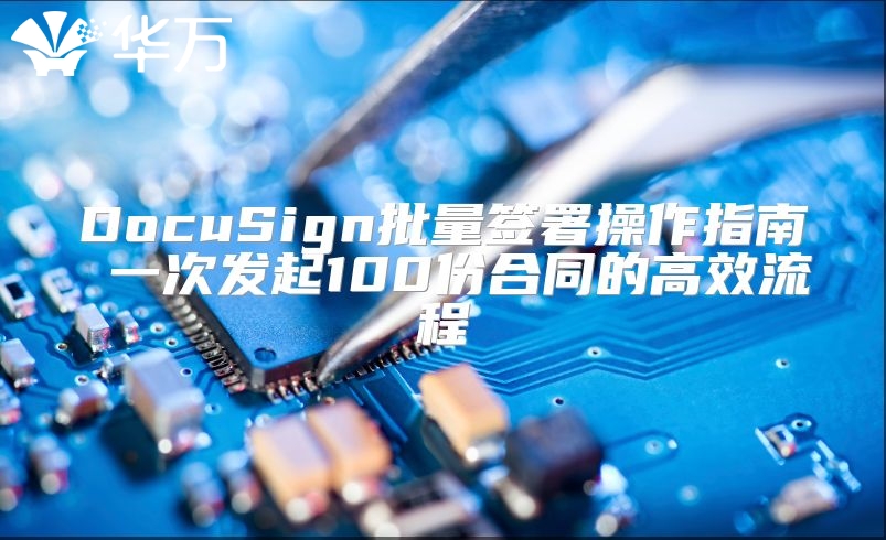 DocuSign批量签署操作指南 一次发起100份合同的高效流程