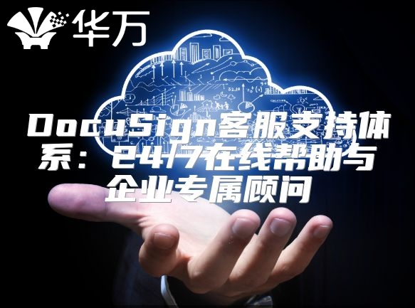 DocuSign客服支持体系：24/7在线帮助与企业专属顾问