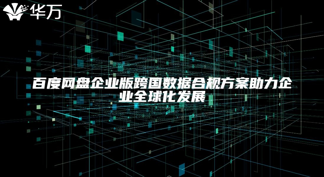 百度网盘企业版跨国数据合规方案助力企业全球化发展