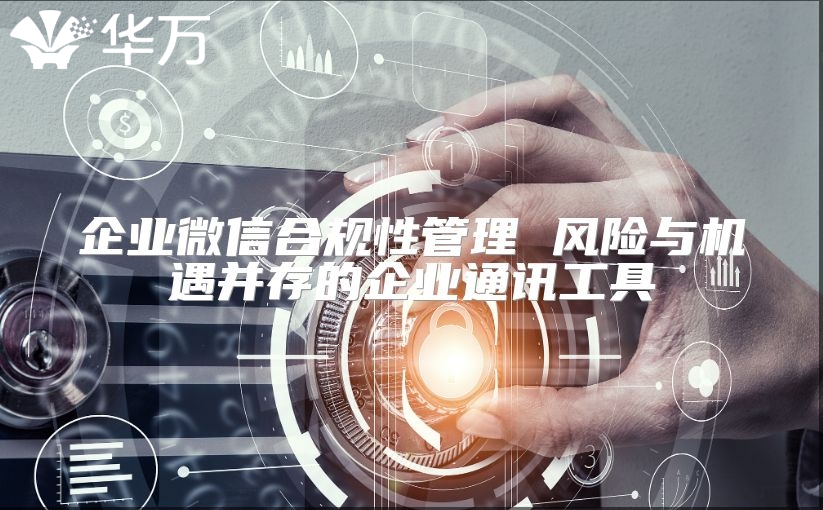 企业微信合规性管理 风险与机遇并存的企业通讯工具