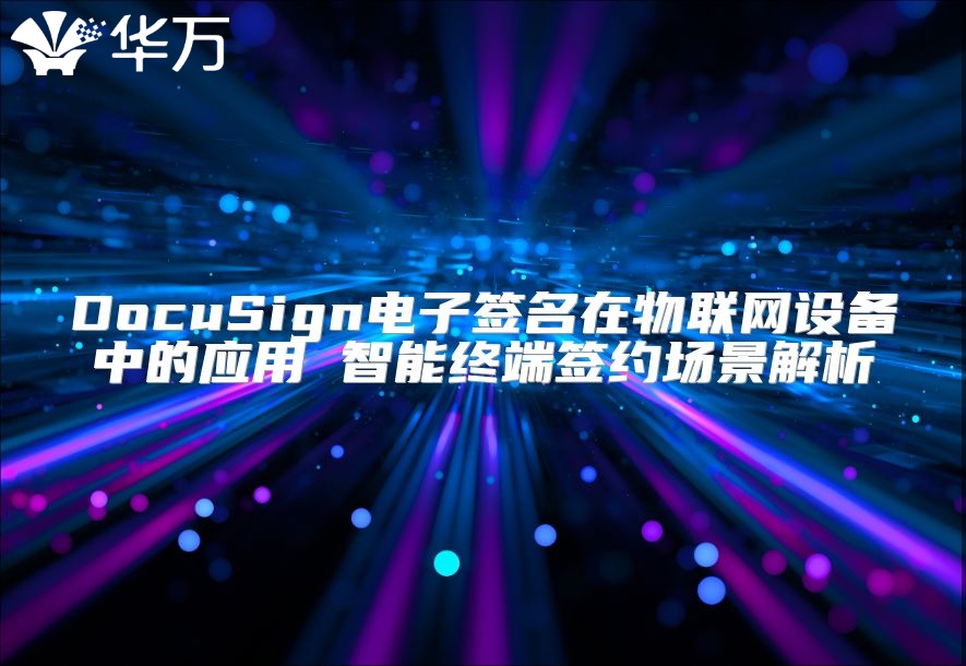 DocuSign电子签名在物联网设备中的应用 智能终端签约场景解析