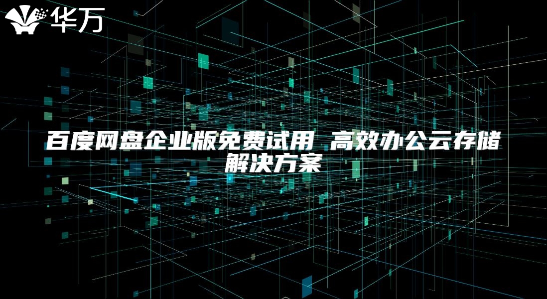 百度网盘企业版免费试用 高效办公云存储解决方案
