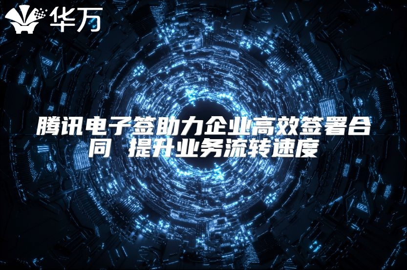 腾讯电子签助力企业高效签署合同 提升业务流转速度
