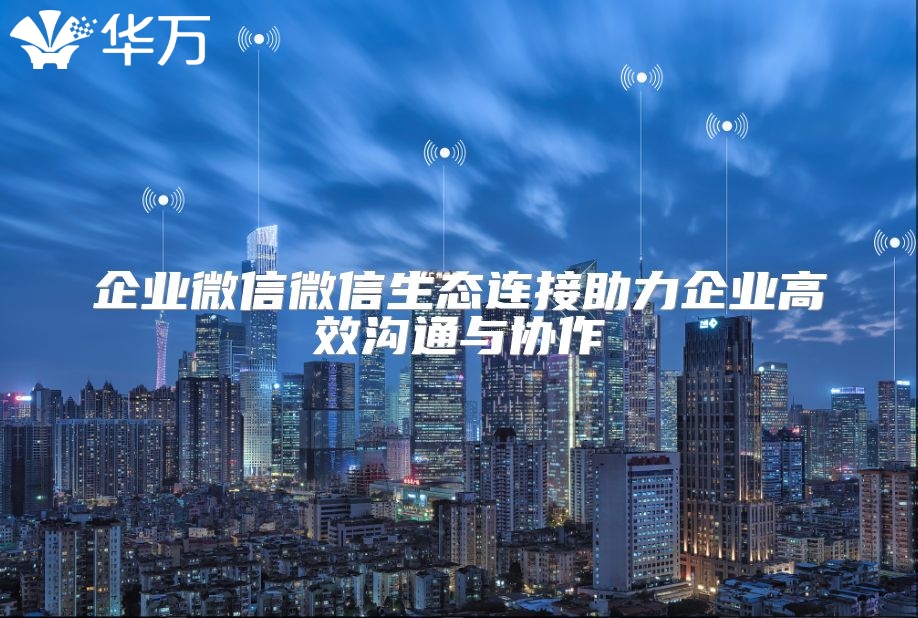 企业微信微信生态连接助力企业高效沟通与协作