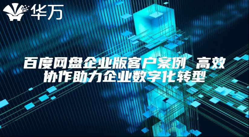 百度网盘企业版客户案例 高效协作助力企业数字化转型