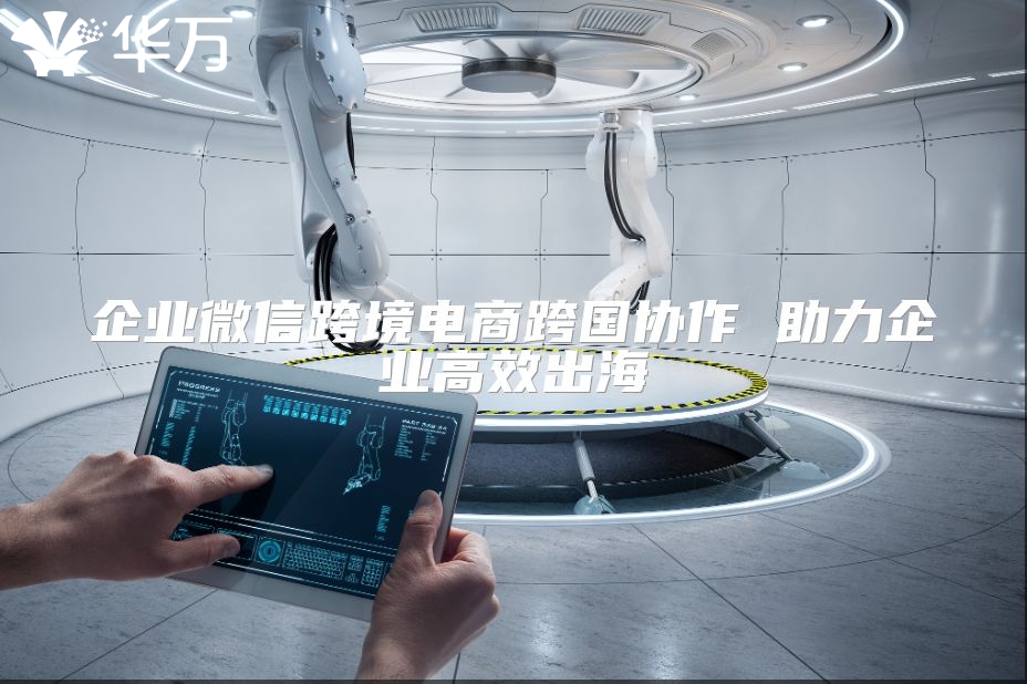 企业微信跨境电商跨国协作 助力企业高效出海