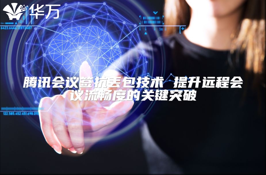 腾讯会议签抗丢包技术 提升远程会议流畅度的关键突破