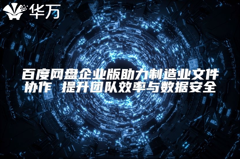 百度网盘企业版助力制造业文件协作 提升团队效率与数据安全