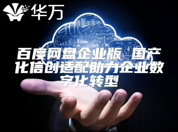 百度网盘企业版 国产化信创适配助力企业数字化转型