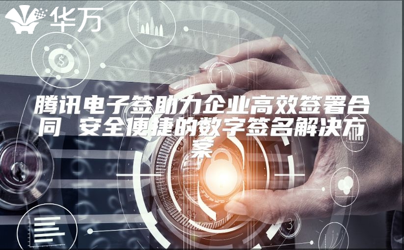 腾讯电子签助力企业高效签署合同 安全便捷的数字签名解决方案