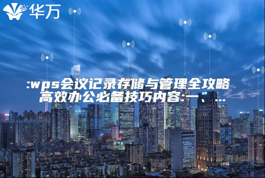 :wps会议记录存储与管理全攻略 高效办公必备技巧内容:一、...