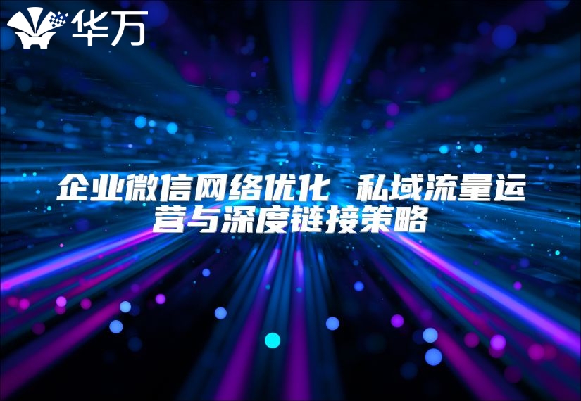 企业微信网络优化 私域流量运营与深度链接策略