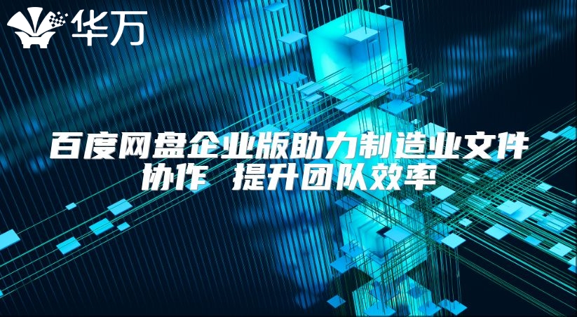 百度网盘企业版助力制造业文件协作 提升团队效率