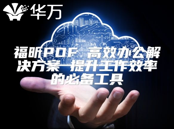 福昕PDF 高效办公解决方案 提升工作效率的必备工具