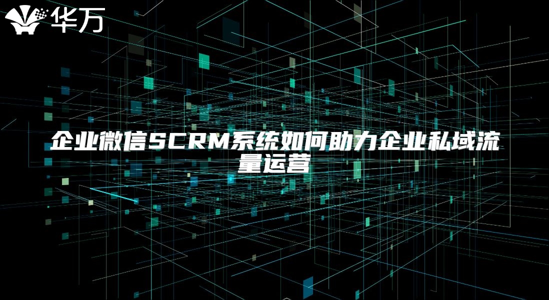 企业微信SCRM系统如何助力企业私域流量运营