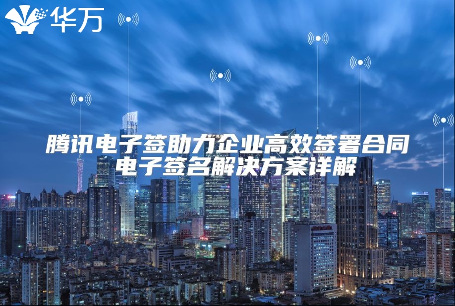 腾讯电子签助力企业高效签署合同 电子签名解决方案详解