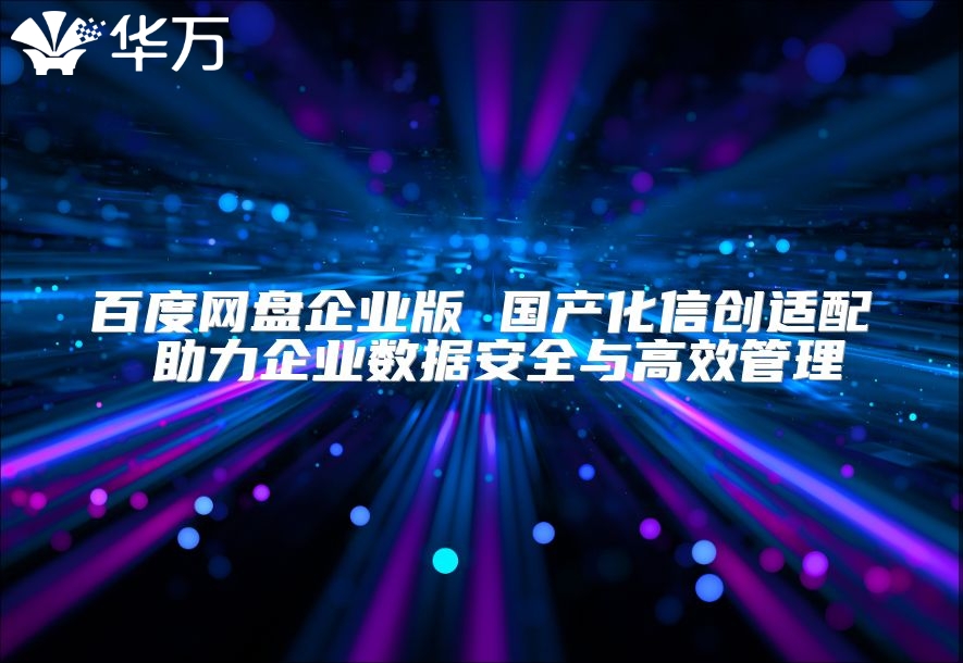百度网盘企业版 国产化信创适配 助力企业数据安全与高效管理
