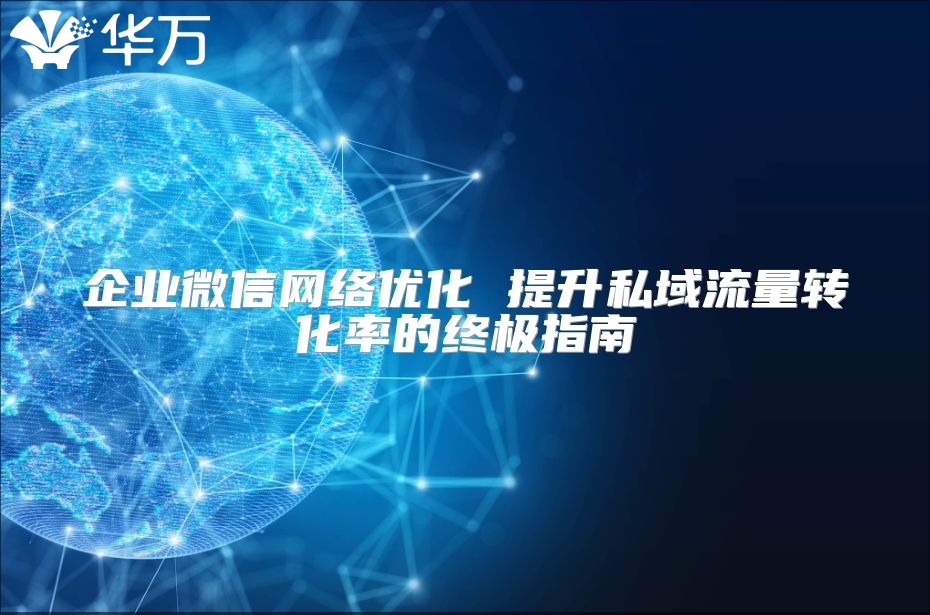 企业微信网络优化 提升私域流量转化率的终极指南