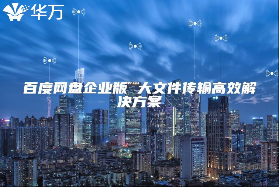 百度网盘企业版 大文件传输高效解决方案