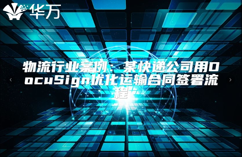 物流行业案例：某快递公司用DocuSign优化运输合同签署流程