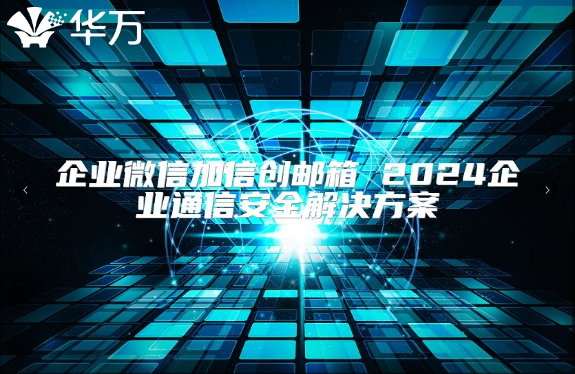 企业微信加信创邮箱 2024企业通信安全解决方案