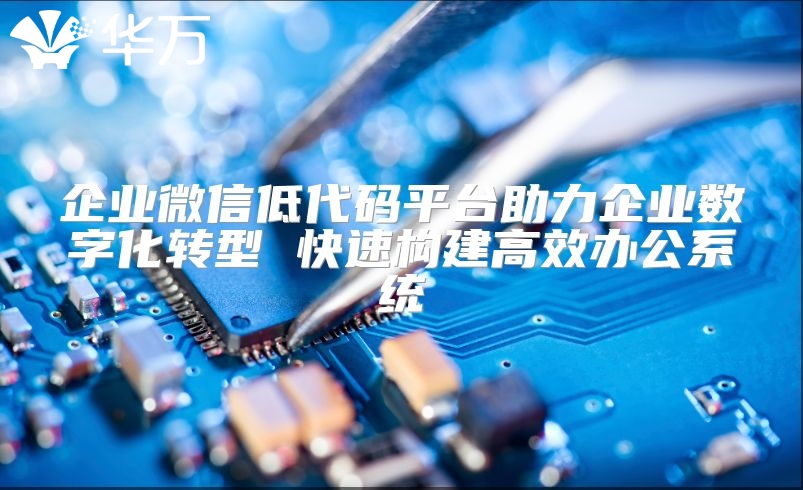 企业微信低代码平台助力企业数字化转型 快速构建高效办公系统