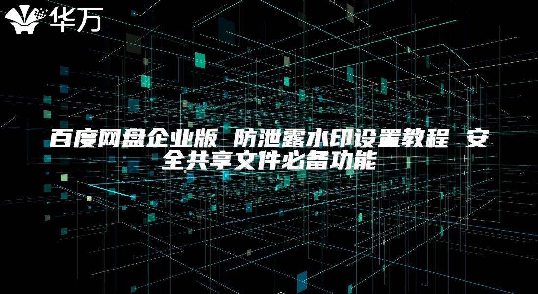 百度网盘企业版 防泄露水印设置教程 安全共享文件必备功能